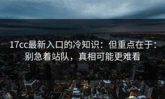 17cc最新入口的冷知识：但重点在于：别急着站队，真相可能更难看