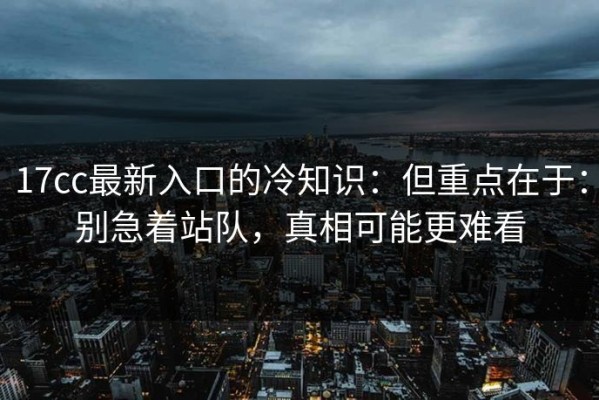 17cc最新入口的冷知识：但重点在于：别急着站队，真相可能更难看