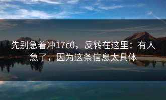 先别急着冲17c0，反转在这里：有人急了，因为这条信息太具体