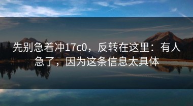 先别急着冲17c0，反转在这里：有人急了，因为这条信息太具体