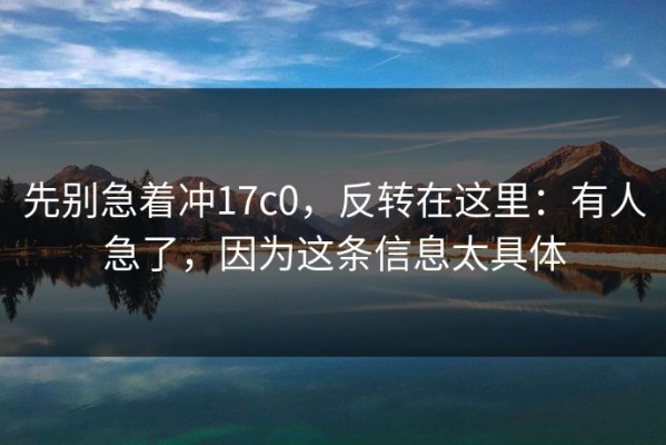 先别急着冲17c0，反转在这里：有人急了，因为这条信息太具体