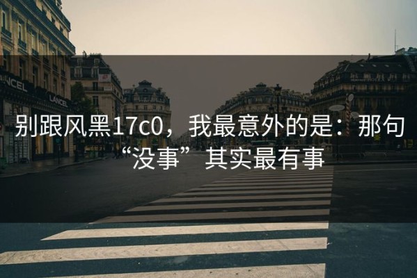 别跟风黑17c0，我最意外的是：那句“没事”其实最有事