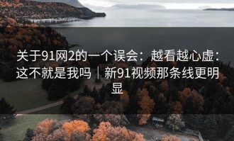 关于91网2的一个误会：越看越心虚：这不就是我吗｜新91视频那条线更明显