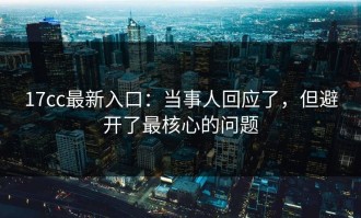 17cc最新入口：当事人回应了，但避开了最核心的问题