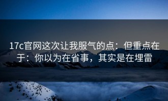 17c官网这次让我服气的点：但重点在于：你以为在省事，其实是在埋雷