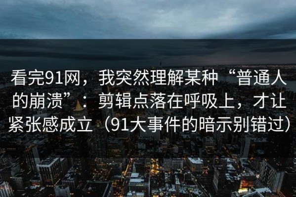 看完91网，我突然理解某种“普通人的崩溃”：剪辑点落在呼吸上，才让紧张感成立（91大事件的暗示别错过）