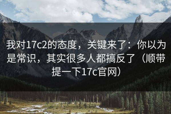 我对17c2的态度，关键来了：你以为是常识，其实很多人都搞反了（顺带提一下17c官网）