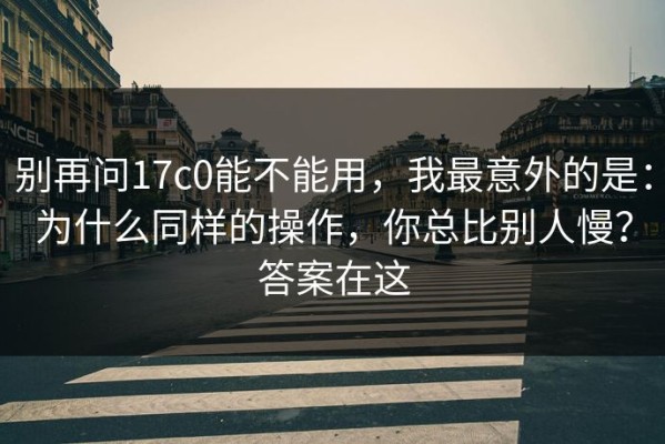 别再问17c0能不能用，我最意外的是：为什么同样的操作，你总比别人慢？答案在这