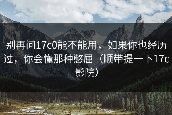 别再问17c0能不能用，如果你也经历过，你会懂那种憋屈（顺带提一下17c影院）