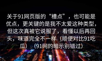 关于91网页版的“槽点”，也可能是优点，更关键的是我不太爱这种类型，但这次真被它说服了，看懂以后再回头，味道完全不一样（顺便对比91吃瓜）（91网的暗示别错过）