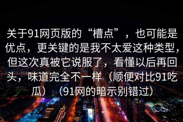 关于91网页版的“槽点”，也可能是优点，更关键的是我不太爱这种类型，但这次真被它说服了，看懂以后再回头，味道完全不一样（顺便对比91吃瓜）（91网的暗示别错过）