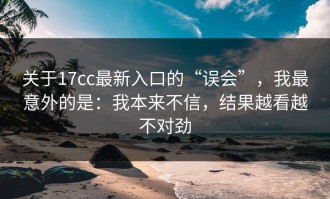 关于17cc最新入口的“误会”，我最意外的是：我本来不信，结果越看越不对劲