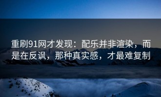 重刷91网才发现：配乐并非渲染，而是在反讽，那种真实感，才最难复制