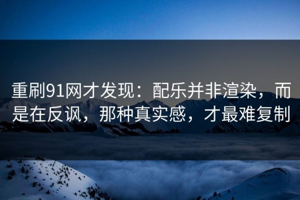重刷91网才发现：配乐并非渲染，而是在反讽，那种真实感，才最难复制