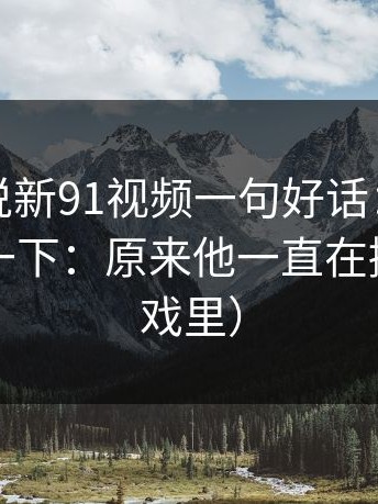 如果只说新91视频一句好话：看完脑子嗡了一下：原来他一直在撒谎（在戏里）