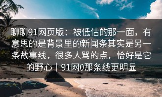 聊聊91网页版：被低估的那一面，有意思的是背景里的新闻条其实是另一条故事线，很多人骂的点，恰好是它的野心｜91网0那条线更明显
