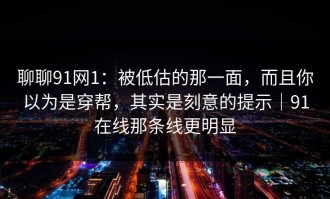 聊聊91网1：被低估的那一面，而且你以为是穿帮，其实是刻意的提示｜91在线那条线更明显