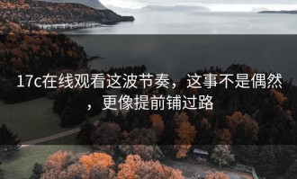 17c在线观看这波节奏，这事不是偶然，更像提前铺过路