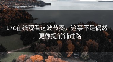 17c在线观看这波节奏，这事不是偶然，更像提前铺过路