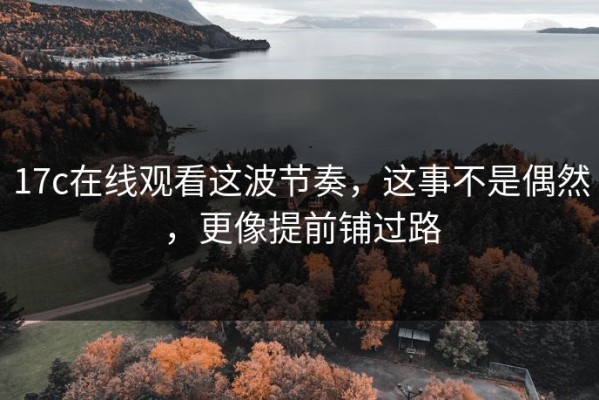 17c在线观看这波节奏，这事不是偶然，更像提前铺过路