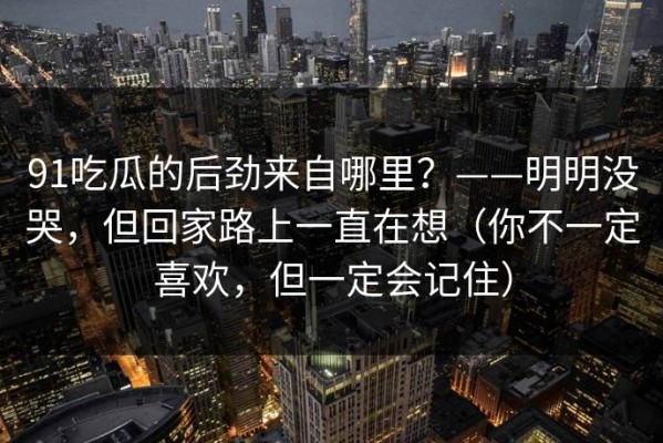 91吃瓜的后劲来自哪里？——明明没哭，但回家路上一直在想（你不一定喜欢，但一定会记住）