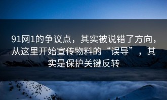 91网1的争议点，其实被说错了方向，从这里开始宣传物料的“误导”，其实是保护关键反转