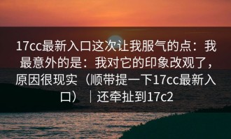 17cc最新入口这次让我服气的点：我最意外的是：我对它的印象改观了，原因很现实（顺带提一下17cc最新入口）｜还牵扯到17c2