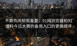 不算热闹却很重要：91网浏览器和91爆料今日大赛的备用入口的更换顺序