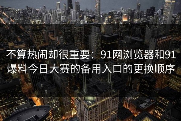 不算热闹却很重要：91网浏览器和91爆料今日大赛的备用入口的更换顺序