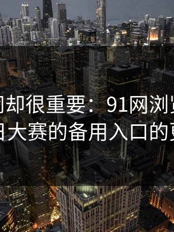 不算热闹却很重要：91网浏览器和91爆料今日大赛的备用入口的更换顺序