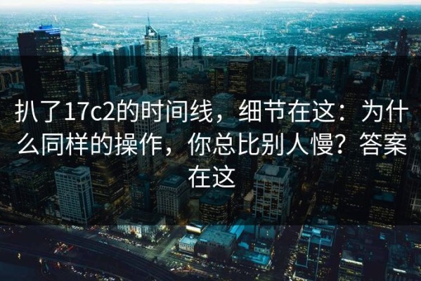扒了17c2的时间线，细节在这：为什么同样的操作，你总比别人慢？答案在这