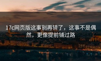 17c网页版这事别再猜了，这事不是偶然，更像提前铺过路