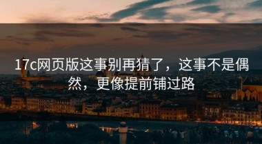 17c网页版这事别再猜了，这事不是偶然，更像提前铺过路