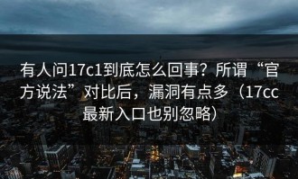 有人问17c1到底怎么回事？所谓“官方说法”对比后，漏洞有点多（17cc最新入口也别忽略）