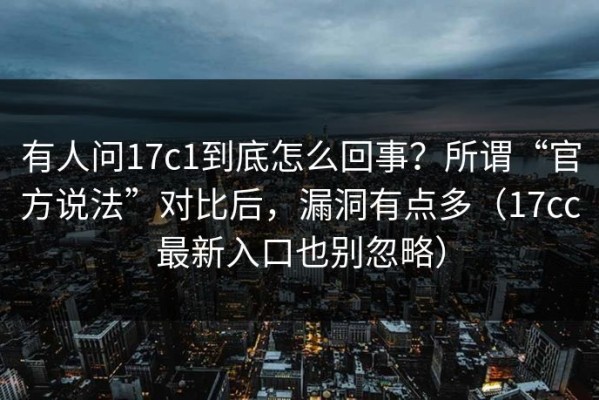 有人问17c1到底怎么回事？所谓“官方说法”对比后，漏洞有点多（17cc最新入口也别忽略）