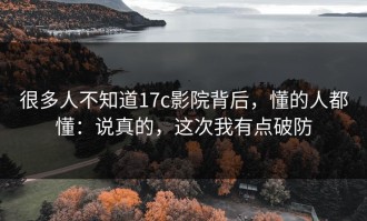 很多人不知道17c影院背后，懂的人都懂：说真的，这次我有点破防