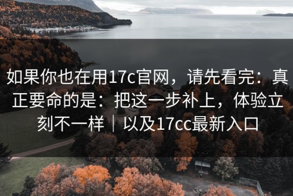 如果你也在用17c官网，请先看完：真正要命的是：把这一步补上，体验立刻不一样｜以及17cc最新入口