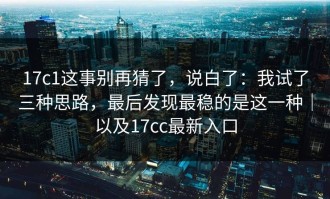 17c1这事别再猜了，说白了：我试了三种思路，最后发现最稳的是这一种｜以及17cc最新入口