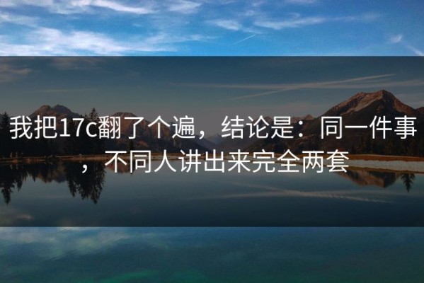 我把17c翻了个遍，结论是：同一件事，不同人讲出来完全两套