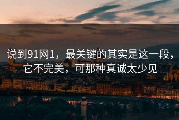 说到91网1，最关键的其实是这一段，它不完美，可那种真诚太少见