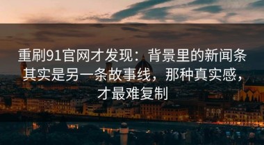 重刷91官网才发现：背景里的新闻条其实是另一条故事线，那种真实感，才最难复制