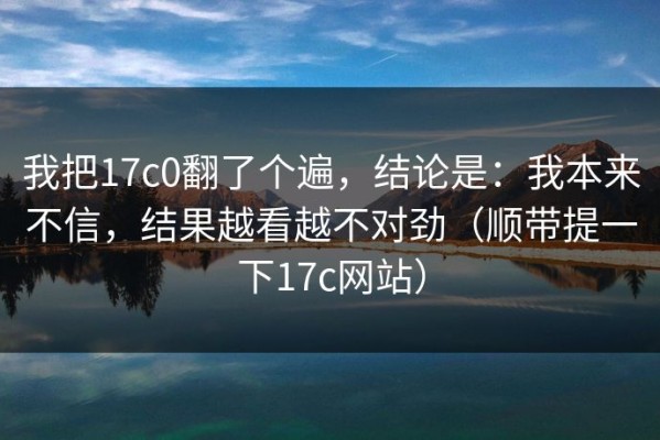 我把17c0翻了个遍，结论是：我本来不信，结果越看越不对劲（顺带提一下17c网站）