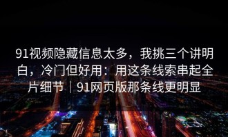 91视频隐藏信息太多，我挑三个讲明白，冷门但好用：用这条线索串起全片细节｜91网页版那条线更明显