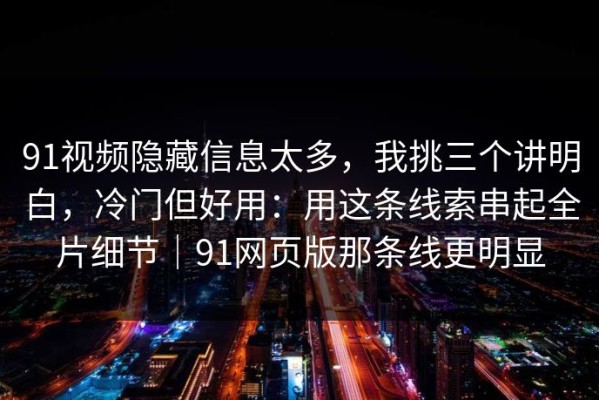 91视频隐藏信息太多，我挑三个讲明白，冷门但好用：用这条线索串起全片细节｜91网页版那条线更明显