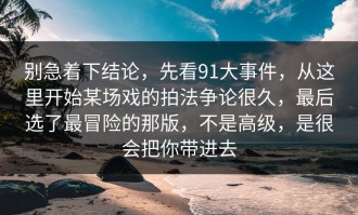 别急着下结论，先看91大事件，从这里开始某场戏的拍法争论很久，最后选了最冒险的那版，不是高级，是很会把你带进去