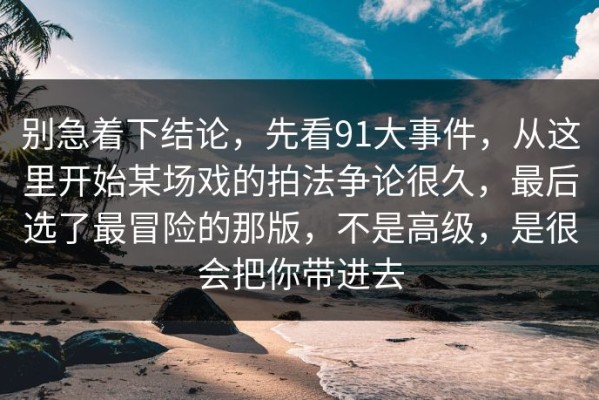 别急着下结论，先看91大事件，从这里开始某场戏的拍法争论很久，最后选了最冒险的那版，不是高级，是很会把你带进去