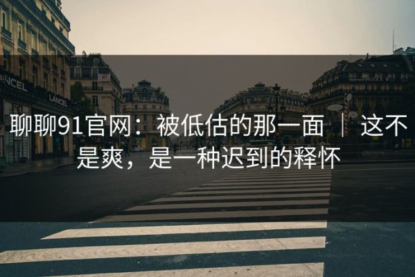 聊聊91官网：被低估的那一面 ｜ 这不是爽，是一种迟到的释怀