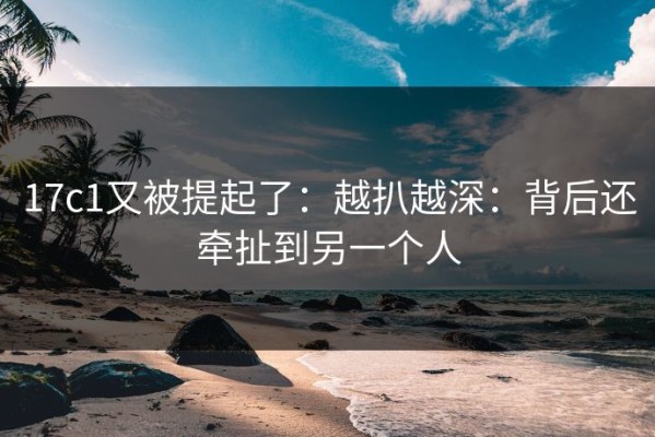17c1又被提起了：越扒越深：背后还牵扯到另一个人