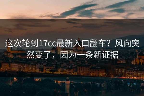 这次轮到17cc最新入口翻车？风向突然变了，因为一条新证据