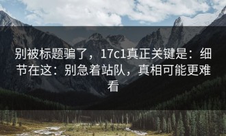 别被标题骗了，17c1真正关键是：细节在这：别急着站队，真相可能更难看